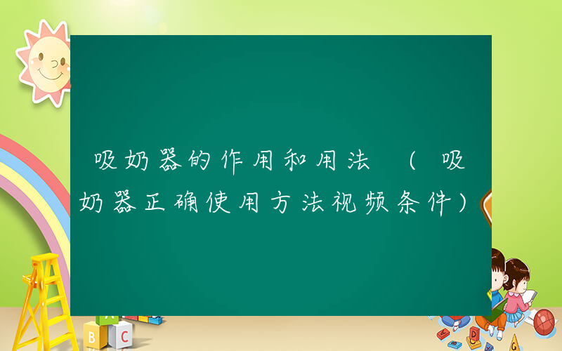 吸奶器的作用和用法 (吸奶器正确使用方法视频条件)